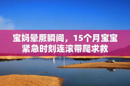 宝妈晕厥瞬间，15个月宝宝紧急时刻连滚带爬求救