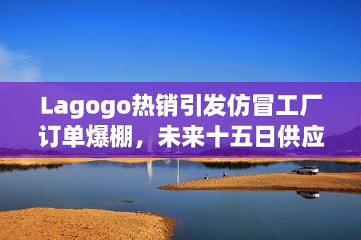 Lagogo热销引发仿冒工厂订单爆棚，未来十五日供应紧张
