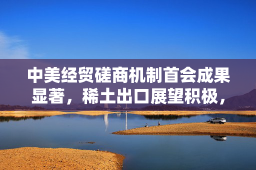 中美经贸磋商机制首会成果显著，稀土出口展望积极，稀土ETF交易额激增——市场趋势深度解析
