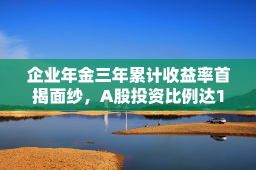 企业年金三年累计收益率首揭面纱，A股投资比例达14%，增长前景广阔