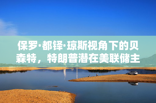 保罗·都铎·琼斯视角下的贝森特，特朗普潜在美联储主席人选分析