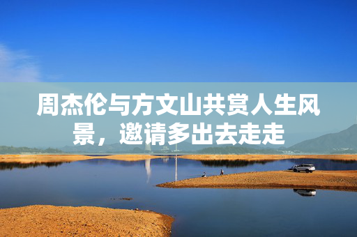 周杰伦与方文山共赏人生风景，邀请多出去走走