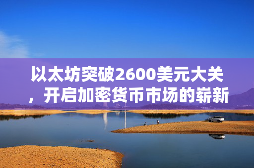 以太坊突破2600美元大关，开启加密货币市场的崭新篇章，日内涨幅达2.19%