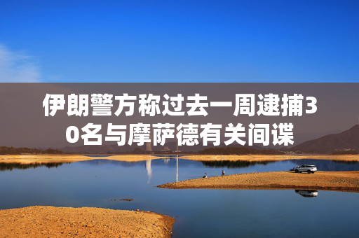 伊朗警方称过去一周逮捕30名与摩萨德有关间谍