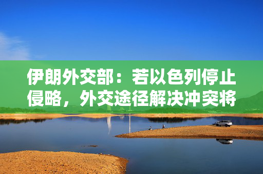 伊朗外交部：若以色列停止侵略，外交途径解决冲突将成为选择