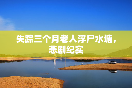 失踪三个月老人浮尸水塘，悲剧纪实