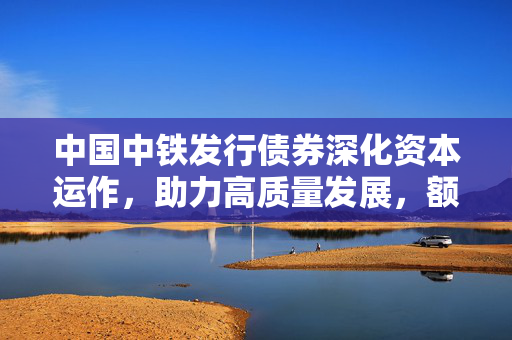 中国中铁发行债券深化资本运作，助力高质量发展，额度不超过30亿元