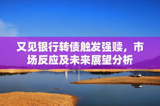 又见银行转债触发强赎，市场反应及未来展望分析