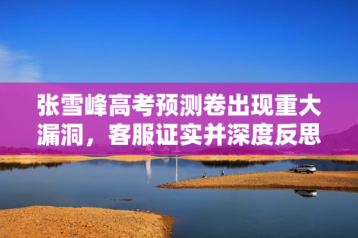 张雪峰高考预测卷出现重大漏洞，客服证实并深度反思事件