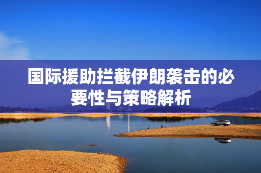 国际援助拦截伊朗袭击的必要性与策略解析