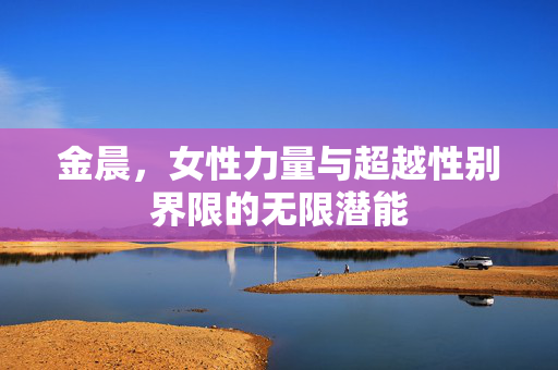 金晨，女性力量与超越性别界限的无限潜能