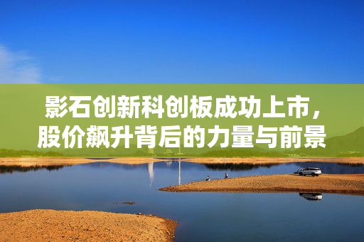 影石创新科创板成功上市，股价飙升背后的力量与前景展望