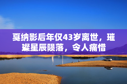 戛纳影后年仅43岁离世，璀璨星辰陨落，令人痛惜