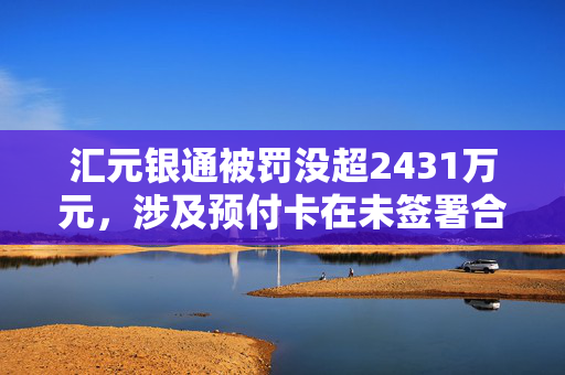 汇元银通被罚没超2431万元，涉及预付卡在未签署合作协议的特约商户使用等违法行为