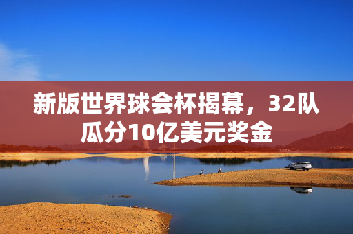 新版世界球会杯揭幕，32队瓜分10亿美元奖金