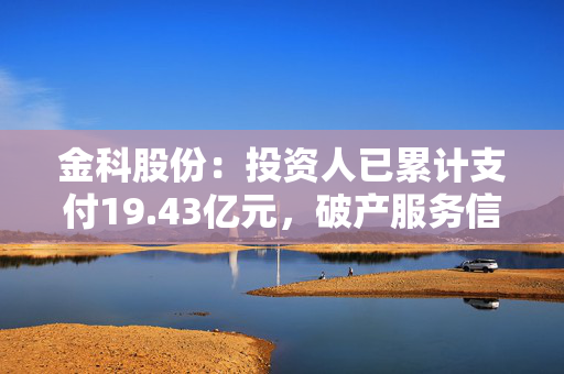 金科股份：投资人已累计支付19.43亿元，破产服务信托机构选定