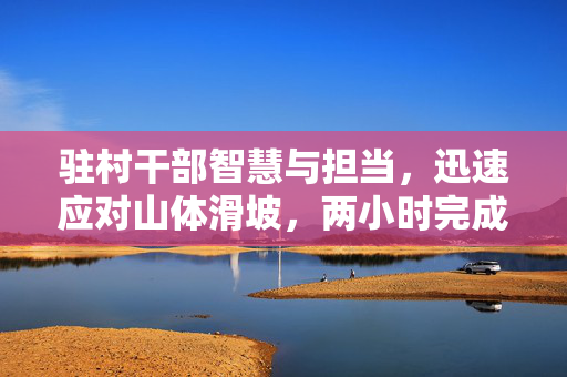 驻村干部智慧与担当，迅速应对山体滑坡，两小时完成安全转移