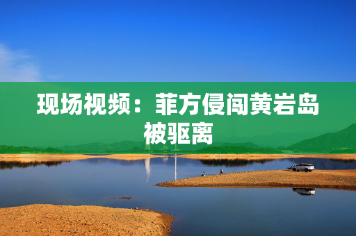现场视频：菲方侵闯黄岩岛被驱离