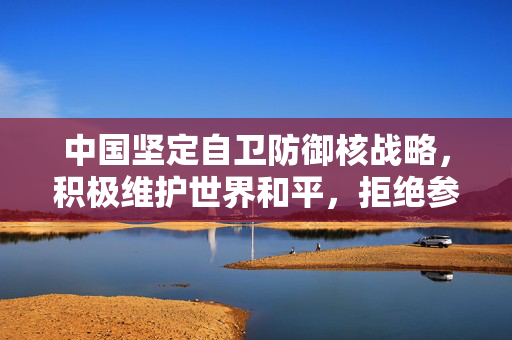 中国坚定自卫防御核战略，积极维护世界和平，拒绝参与军备竞赛