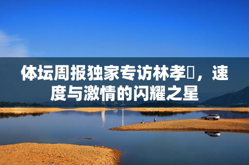 体坛周报独家专访林孝埈，速度与激情的闪耀之星