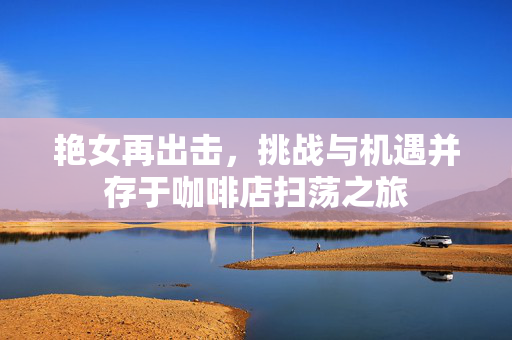 艳女再出击，挑战与机遇并存于咖啡店扫荡之旅
