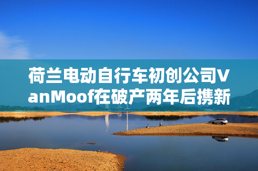 荷兰电动自行车初创公司VanMoof在破产两年后携新车型回归