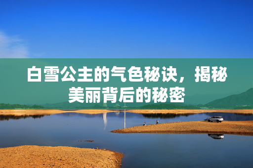 白雪公主的气色秘诀，揭秘美丽背后的秘密