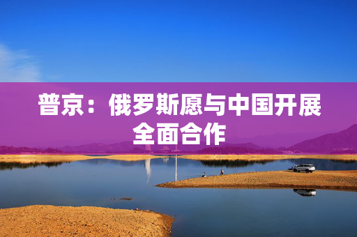 普京：俄罗斯愿与中国开展全面合作