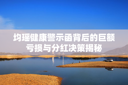 均瑶健康警示函背后的巨额亏损与分红决策揭秘