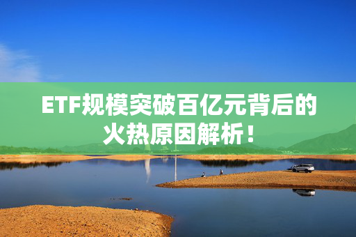 ETF规模突破百亿元背后的火热原因解析！