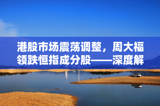 港股市场震荡调整，周大福领跌恒指成分股——深度解读市场走势