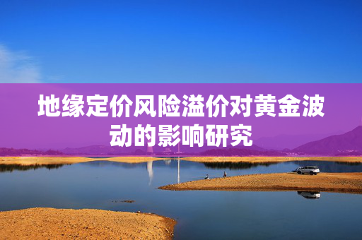 地缘定价风险溢价对黄金波动的影响研究