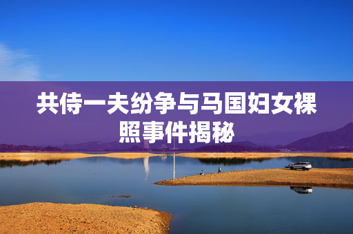 共侍一夫纷争与马国妇女裸照事件揭秘