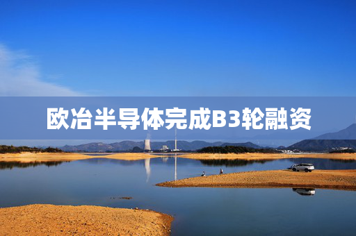 欧冶半导体完成B3轮融资