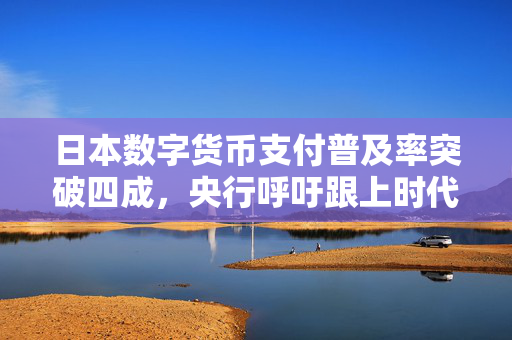 日本数字货币支付普及率突破四成，央行呼吁跟上时代步伐推进数字化转型