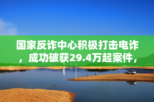 国家反诈中心积极打击电诈，成功破获29.4万起案件，坚决不手软！