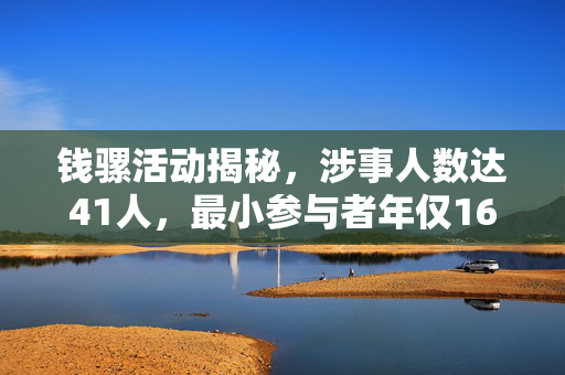 钱骡活动揭秘，涉事人数达41人，最小参与者年仅16岁
