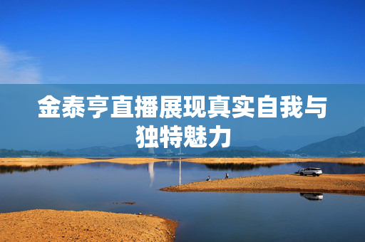 金泰亨直播展现真实自我与独特魅力