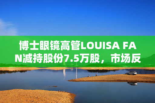 博士眼镜高管LOUISA FAN减持股份7.5万股，市场反应关注焦点标题，博士眼镜高管减持股份引发市场关注，LOUISA FAN减持达7.5万股。