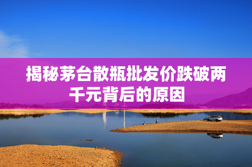 揭秘茅台散瓶批发价跌破两千元背后的原因