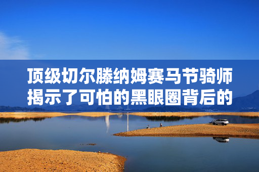 顶级切尔滕纳姆赛马节骑师揭示了可怕的黑眼圈背后的惊人真相
