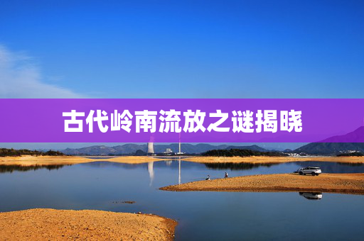 古代岭南流放之谜揭晓