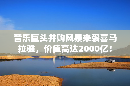 音乐巨头并购风暴来袭喜马拉雅，价值高达2000亿！
