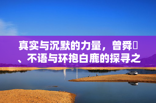 真实与沉默的力量，曾舜晞、不语与环抱白鹿的探寻之旅