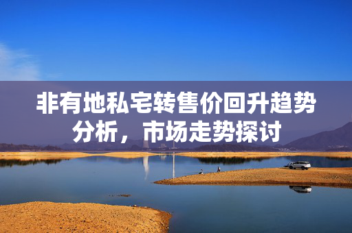 非有地私宅转售价回升趋势分析，市场走势探讨