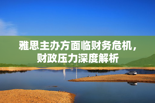 雅思主办方面临财务危机，财政压力深度解析