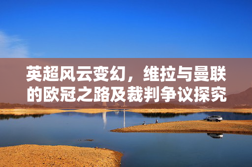 英超风云变幻，维拉与曼联的欧冠之路及裁判争议探究