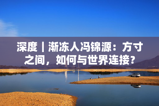 深度｜渐冻人冯锦源：方寸之间，如何与世界连接？