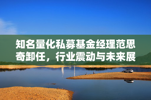 知名量化私募基金经理范思奇卸任，行业震动与未来展望