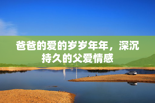 爸爸的爱的岁岁年年，深沉持久的父爱情感